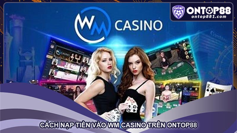 Cách nạp tiền vào WM Casino trên ontop88